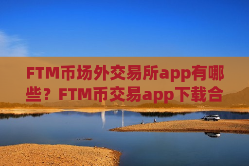 FTM币场外交易所app有哪些？FTM币交易app下载合法吗交易app下载-第1张图片-币圈网