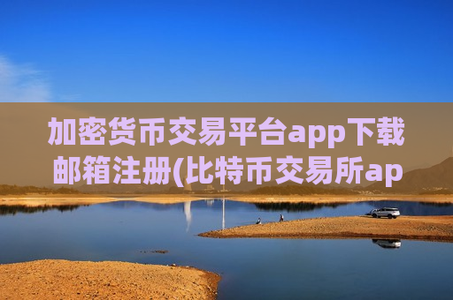 加密货币交易平台app下载邮箱注册(比特币交易所app排名情况)