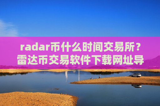 radar币什么时间交易所？雷达币交易软件下载网址导航