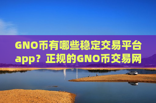 GNO币有哪些稳定交易平台app？正规的GNO币交易网站有哪些