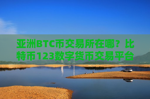 亚洲BTC币交易所在哪？比特币123数字货币交易平台