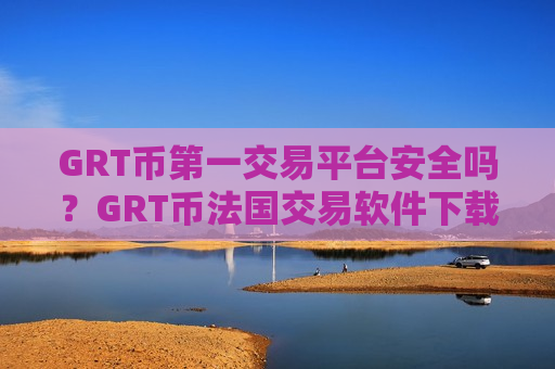 GRT币第一交易平台安全吗？GRT币法国交易软件下载-第1张图片-币圈网