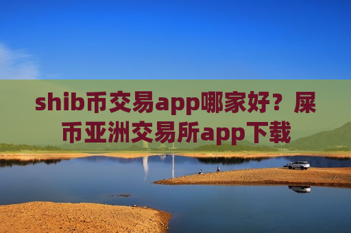 shib币交易app哪家好？屎币亚洲交易所app下载-第1张图片-币圈网