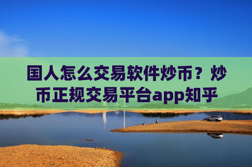 国人怎么交易软件炒币？炒币正规交易平台app知乎-第1张图片-币圈网