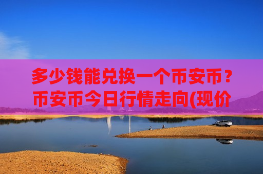 多少钱能兑换一个币安币?币安币今日行情走向(现价5225.93元)-第1张图片-币圈网 多少钱能兑换一个币安币?币安币今日行情走向(现价5225.93元)-第1张图片-币圈网