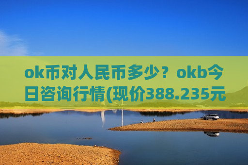 ok币对人民币多少？okb今日咨询行情(现价388.235元)