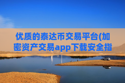 优质的泰达币交易平台(加密资产交易app下载安全指南)-第1张图片-币圈网