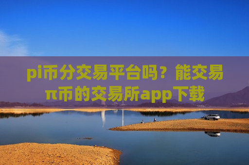 pi币分交易平台吗？能交易π币的交易所app下载