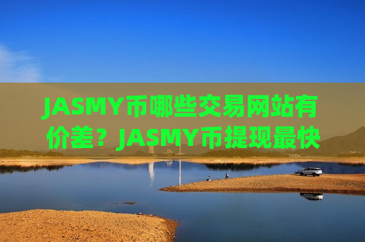JASMY币哪些交易网站有价差？JASMY币提现最快的交易网站