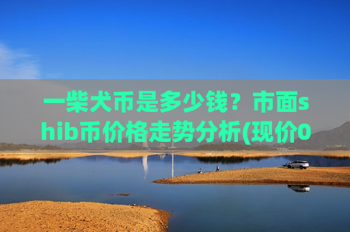 一柴犬币是多少钱？市面shib币价格走势分析(现价0.00019642元)