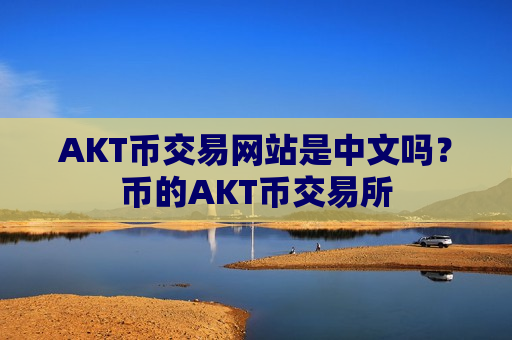 AKT币交易网站是中文吗？币的AKT币交易所