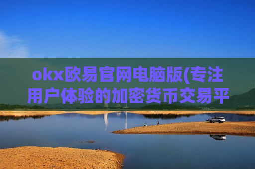 okx欧易官网电脑版(专注用户体验的加密货币交易平台)
