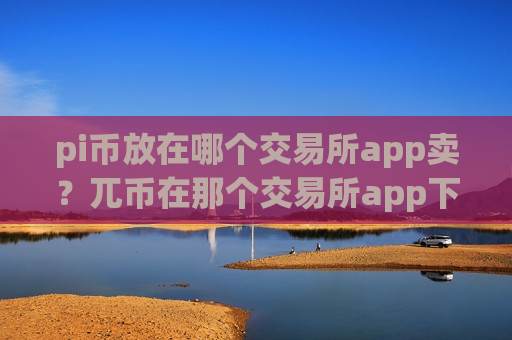 pi币放在哪个交易所app卖？兀币在那个交易所app下载交易