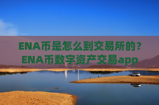 ENA币是怎么到交易所的?ENA币数字资产交易app-第1张图片-币圈网 ENA币是怎么到交易所的?ENA币数字资产交易app-第1张图片-币圈网