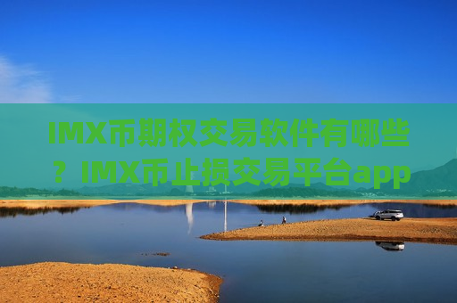 IMX币期权交易软件有哪些？IMX币止损交易平台app
