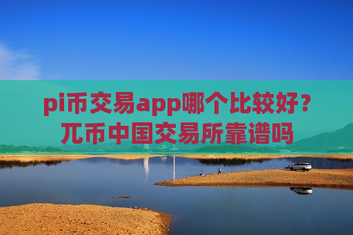 pi币交易app哪个比较好？兀币中国交易所靠谱吗