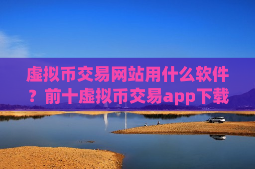虚拟币交易网站用什么软件？前十虚拟币交易app下载排行榜