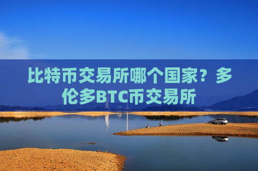 比特币交易所哪个国家？多伦多BTC币交易所