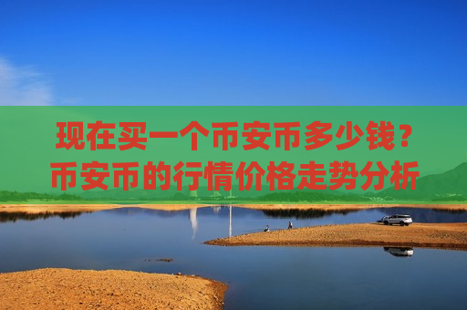 现在买一个币安币多少钱？币安币的行情价格走势分析(现价5232.37元)