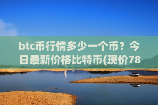 btc币行情多少一个币？今日最新价格比特币(现价781549.26元)
