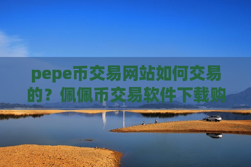 pepe币交易网站如何交易的？佩佩币交易软件下载购买流程