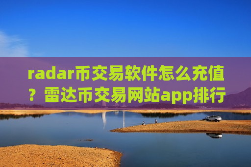 radar币交易软件怎么充值？雷达币交易网站app排行ios