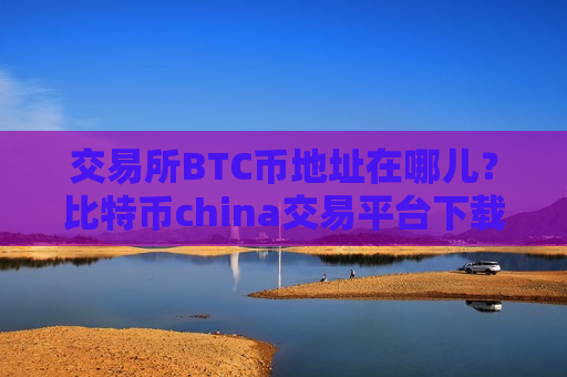 交易所BTC币地址在哪儿？比特币china交易平台下载