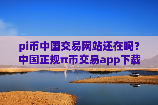 pi币中国交易网站还在吗？中国正规π币交易app下载