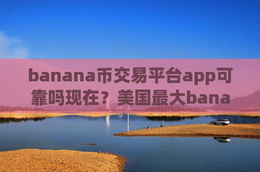 banana币交易平台app可靠吗现在？美国最大banana币的交易网站
