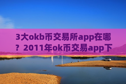 3大okb币交易所app在哪？2011年ok币交易app下载大全