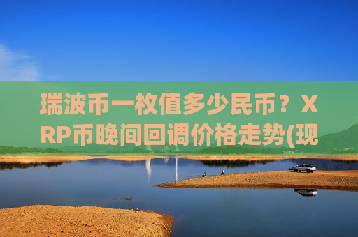 瑞波币一枚值多少民币？XRP币晚间回调价格走势(现价18.7935元)