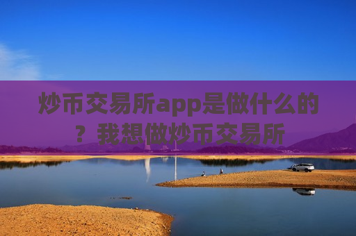 炒币交易所app是做什么的？我想做炒币交易所