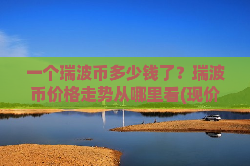 一个瑞波币多少钱了?瑞波币价格走势从哪里看(现价17.6784元)-第1张图片-币圈网 一个瑞波币多少钱了?瑞波币价格走势从哪里看(现价17.6784元)-第1张图片-币圈网