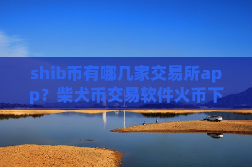 shib币有哪几家交易所app？柴犬币交易软件火币下载