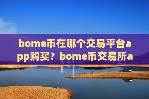 bome币在哪个交易平台app购买？bome币交易所app下载比较官网