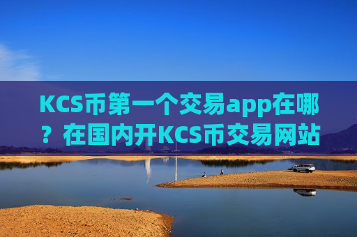 KCS币第一个交易app在哪？在国内开KCS币交易网站