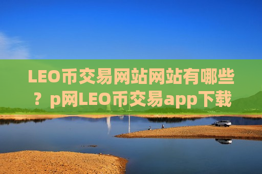 LEO币交易网站网站有哪些？p网LEO币交易app下载