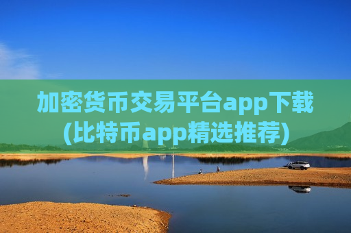 加密货币交易平台app下载(比特币app精选推荐)