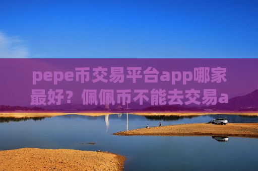 pepe币交易平台app哪家最好？佩佩币不能去交易app卖