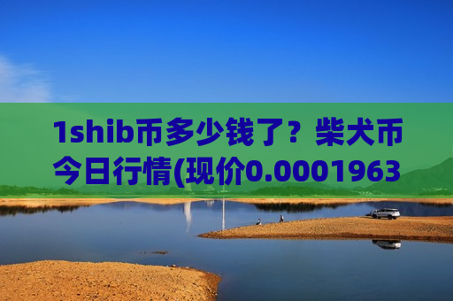 1shib币多少钱了？柴犬币今日行情(现价0.00019635元)