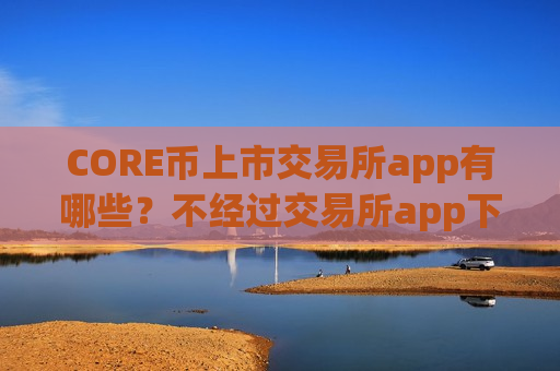 CORE币上市交易所app有哪些？不经过交易所app下载买CORE币