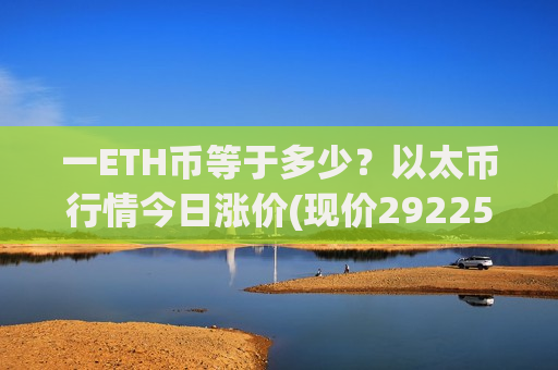 一ETH币等于多少？以太币行情今日涨价(现价29225.47元)