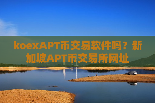 koexAPT币交易软件吗？新加坡APT币交易所网址