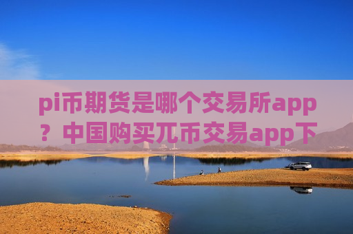 pi币期货是哪个交易所app？中国购买兀币交易app下载