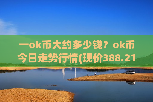 一ok币大约多少钱？ok币今日走势行情(现价388.212元)