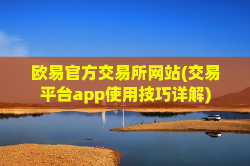 欧易官方交易所网站(交易平台app使用技巧详解)
