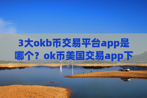 3大okb币交易平台app是哪个？ok币美国交易app下载时间是多少