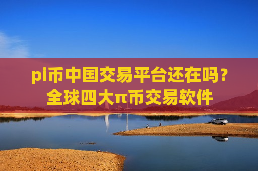 pi币中国交易平台还在吗？全球四大π币交易软件