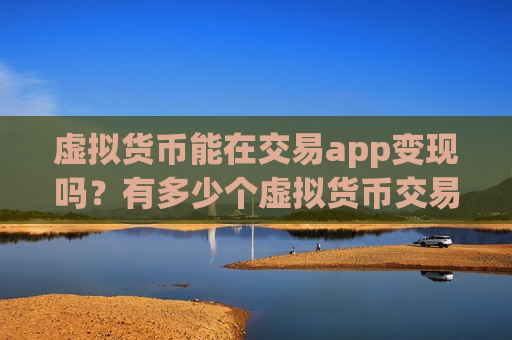 虚拟货币能在交易app变现吗？有多少个虚拟货币交易app下载