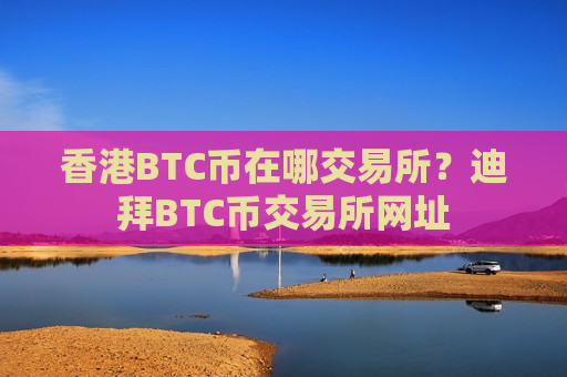 香港BTC币在哪交易所?迪拜BTC币交易所网址-第1张图片-币圈网 香港BTC币在哪交易所?迪拜BTC币交易所网址-第1张图片-币圈网